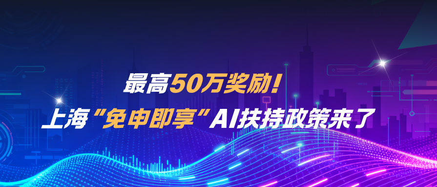 【公众号】最高50万奖励！“免申即享”，上海这项重磅政策哪些AI企业可以领取?